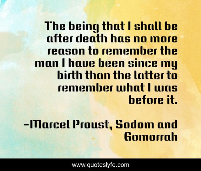 The being that I shall be after death has no more reason to remember the man I have been since my birth than the latter to remember what I was before it.