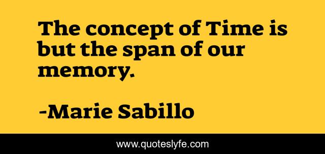 The concept of Time is but the span of our memory.