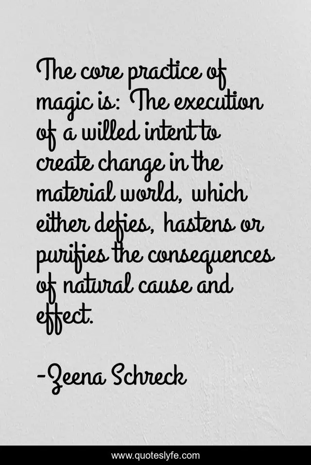 The core practice of magic is: The execution of a willed intent to create change in the material world, which either defies, hastens or purifies the consequences of natural cause and effect.