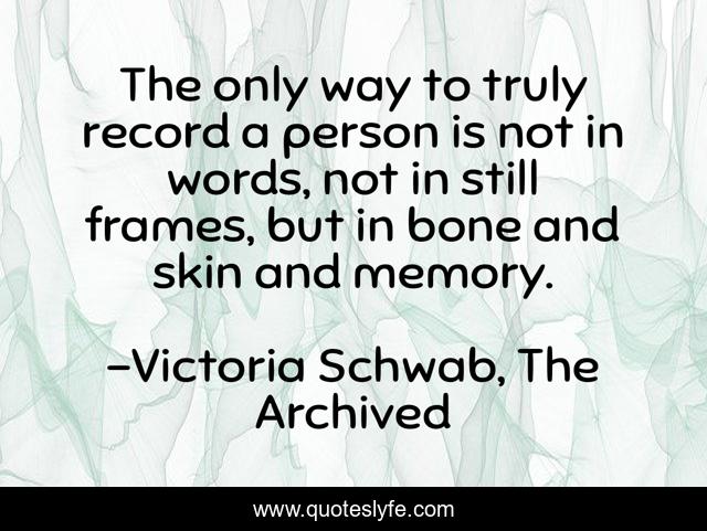 The only way to truly record a person is not in words, not in still frames, but in bone and skin and memory.