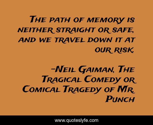 The path of memory is neither straight or safe, and we travel down it at our risk.
