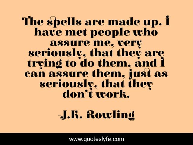 The spells are made up. I have met people who assure me, very seriously, that they are trying to do them, and I can assure them, just as seriously, that they don’t work.