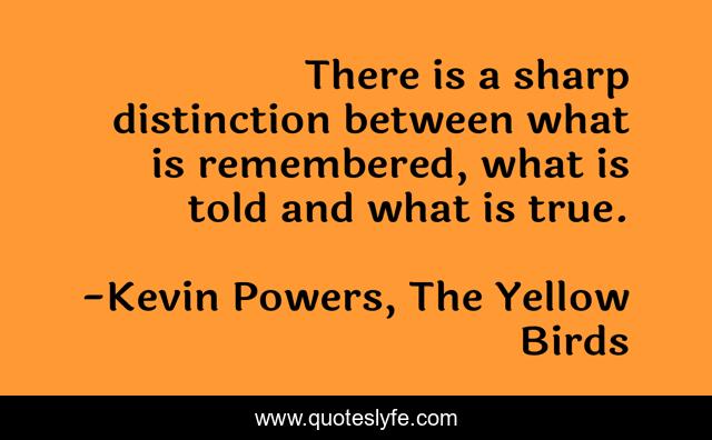 There is a sharp distinction between what is remembered, what is told and what is true.