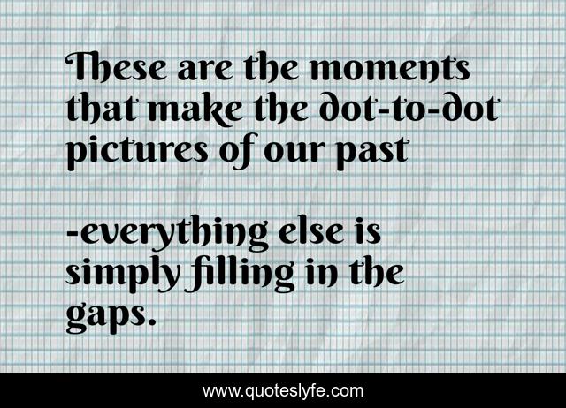 These are the moments that make the dot-to-dot pictures of our past