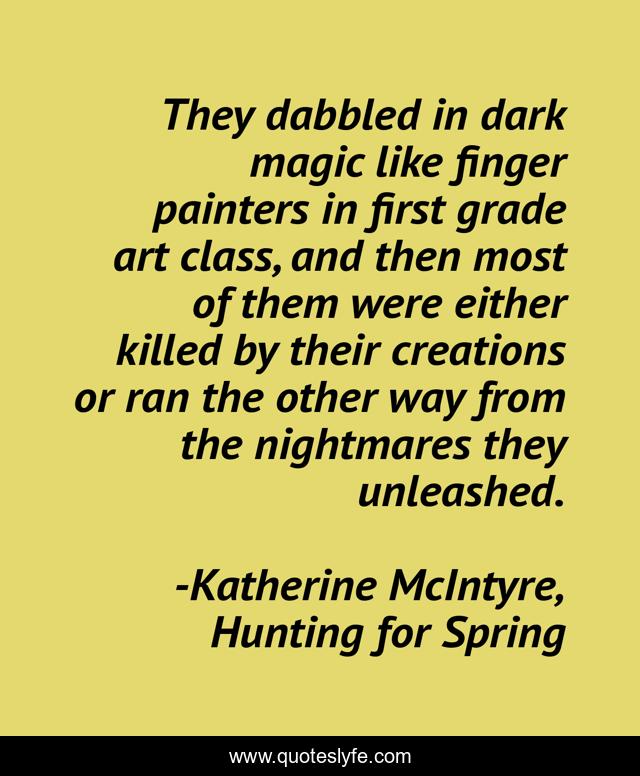 They dabbled in dark magic like finger painters in first grade art class, and then most of them were either killed by their creations or ran the other way from the nightmares they unleashed.
