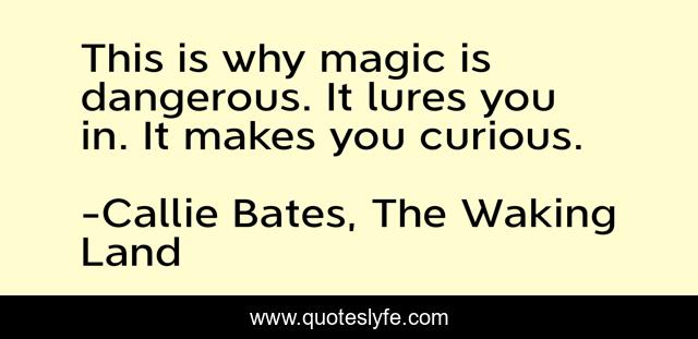 This is why magic is dangerous. It lures you in. It makes you curious.
