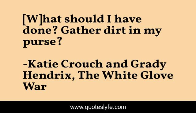 [W]hat should I have done? Gather dirt in my purse?