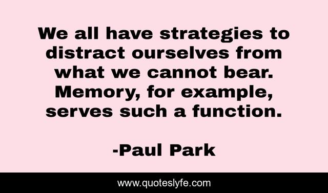 We all have strategies to distract ourselves from what we cannot bear. Memory, for example, serves such a function.