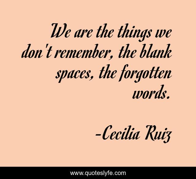 We are the things we don't remember, the blank spaces, the forgotten words.
