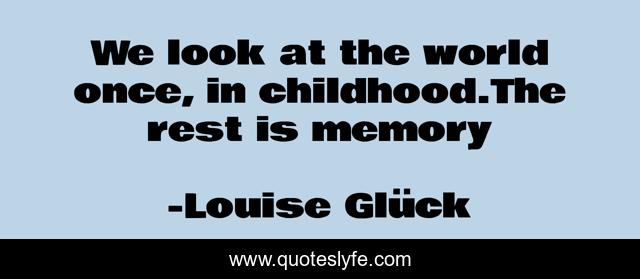 We look at the world once, in childhood.The rest is memory