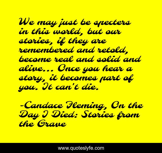We may just be specters in this world, but our stories, if they are remembered and retold, become real and solid and alive... Once you hear a story, it becomes part of you. It can't die.