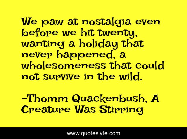 We paw at nostalgia even before we hit twenty, wanting a holiday that never happened, a wholesomeness that could not survive in the wild.