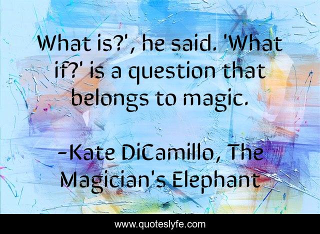 What is?', he said. 'What if?' is a question that belongs to magic.