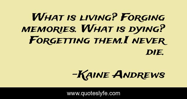 What is living? Forging memories. What is dying? Forgetting them.I never die.