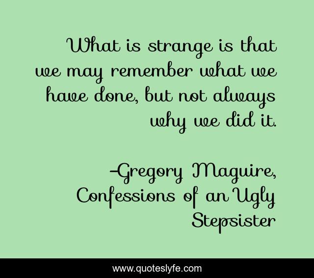 What is strange is that we may remember what we have done, but not always why we did it.