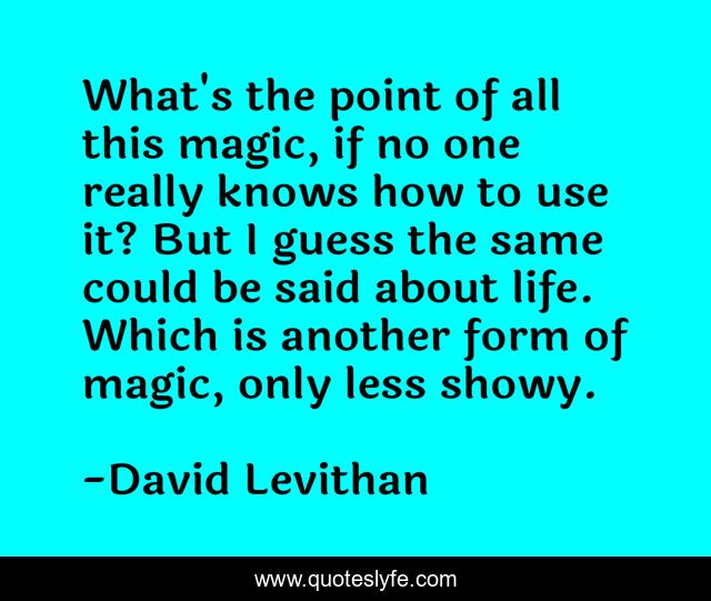 What's the point of all this magic, if no one really knows how to use it? But I guess the same could be said about life. Which is another form of magic, only less showy.