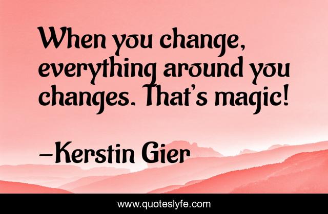 When you change, everything around you changes. That’s magic!