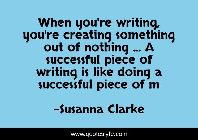 When you're writing, you're creating something out of nothing ... A successful piece of writing is like doing a successful piece of m
