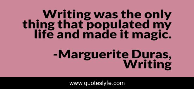 Writing was the only thing that populated my life and made it magic.