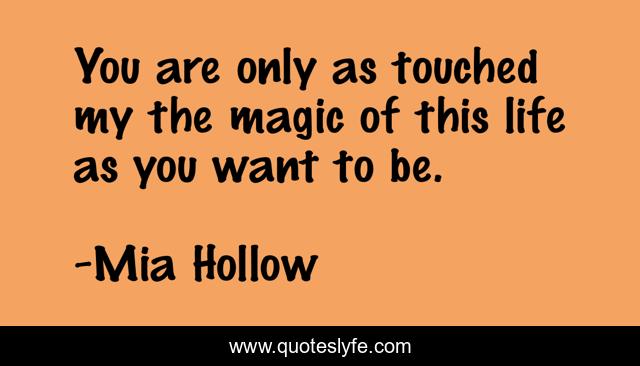 You are only as touched my the magic of this life as you want to be.
