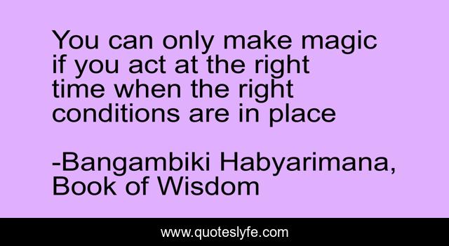 You can only make magic if you act at the right time when the right conditions are in place