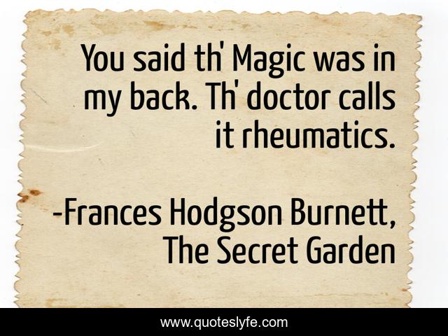 You said th' Magic was in my back. Th' doctor calls it rheumatics.
