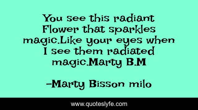 You see this radiant Flower that sparkles magic.Like your eyes when I see them radiated magic.Marty B.M