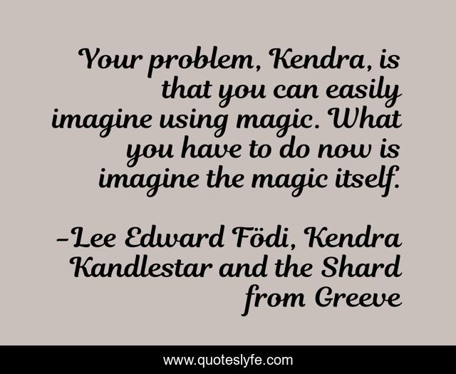 Your problem, Kendra, is that you can easily imagine using magic. What you have to do now is imagine the magic itself.