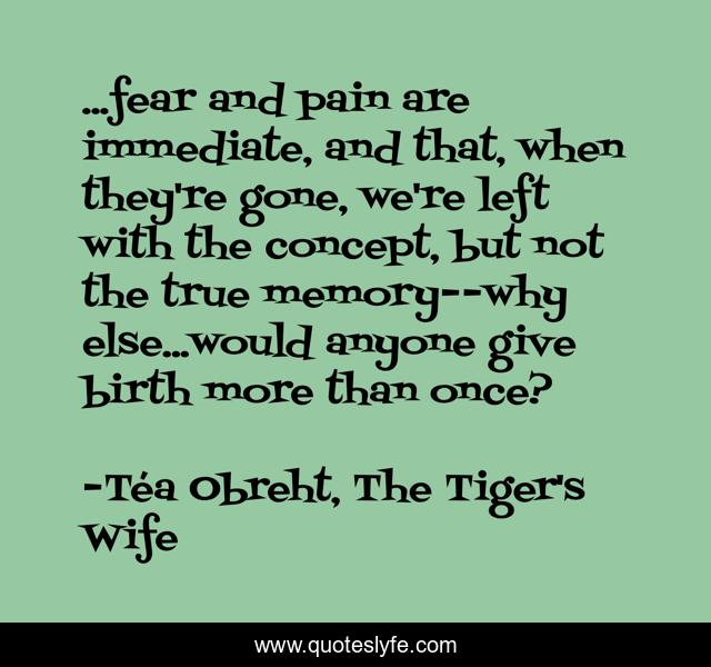 ...fear and pain are immediate, and that, when they're gone, we're left with the concept, but not the true memory--why else...would anyone give birth more than once?