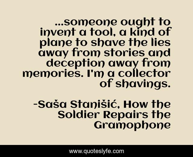 ...someone ought to invent a tool, a kind of plane to shave the lies away from stories and deception away from memories. I'm a collector of shavings.