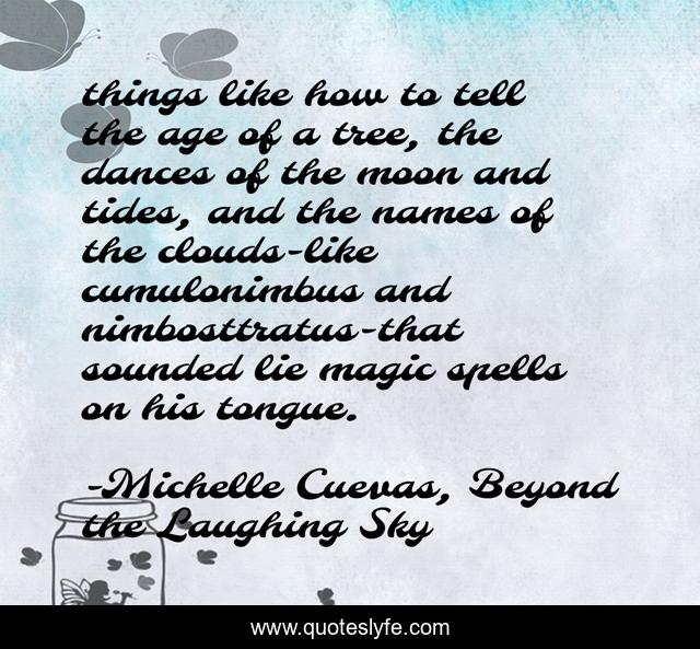 things like how to tell the age of a tree, the dances of the moon and tides, and the names of the clouds-like cumulonimbus and nimbosttratus-that sounded lie magic spells on his tongue.