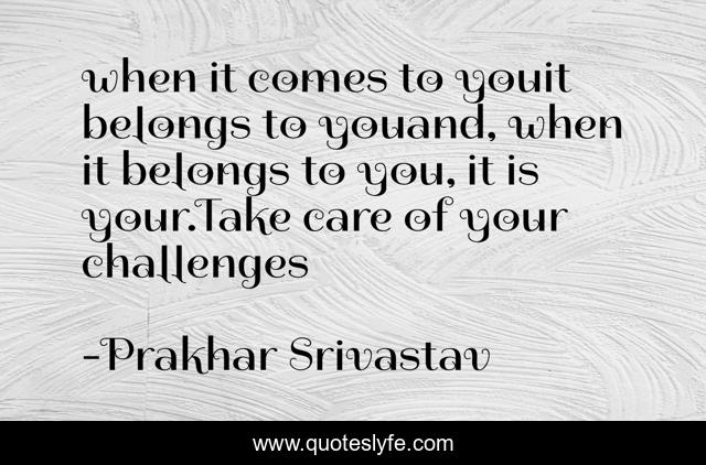 when it comes to youit belongs to youand, when it belongs to you, it is your.Take care of your challenges