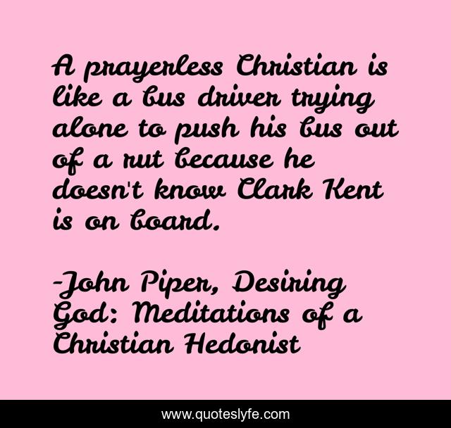 A prayerless Christian is like a bus driver trying alone to push his bus out of a rut because he doesn't know Clark Kent is on board.