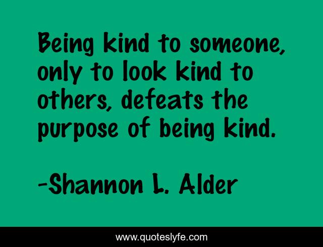 Being kind to someone, only to look kind to others, defeats the purpose of being kind.