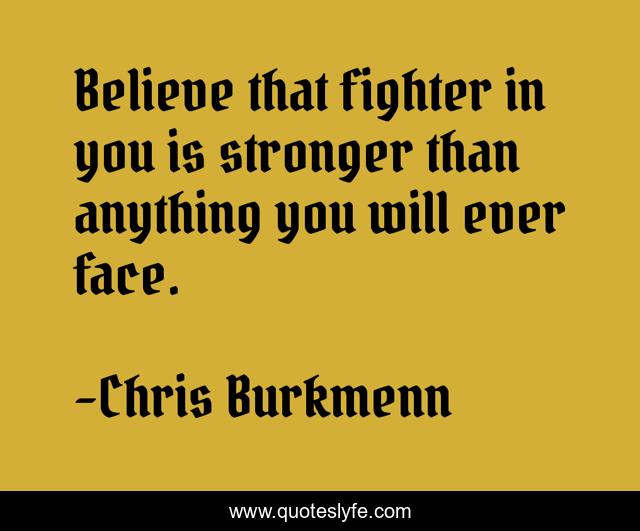 Believe that fighter in you is stronger than anything you will ever face.