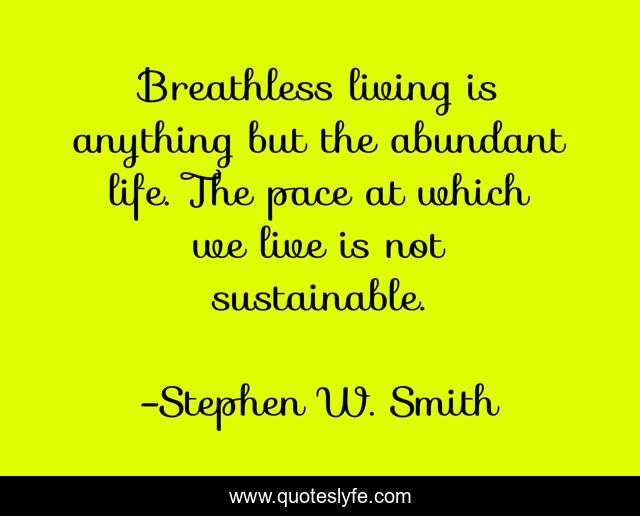 Breathless living is anything but the abundant life. The pace at which we live is not sustainable.