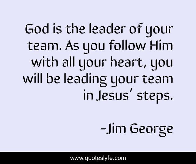 God is the leader of your team. As you follow Him with all your heart, you will be leading your team in Jesus’ steps.