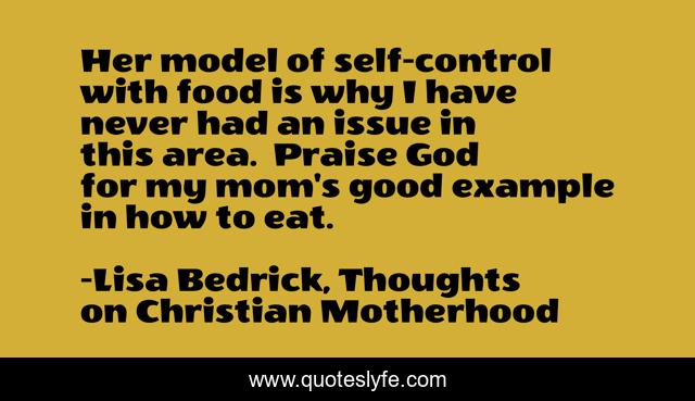 Her model of self-control with food is why I have never had an issue in this area.  Praise God for my mom's good example in how to eat.