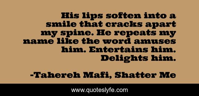 His lips soften into a smile that cracks apart my spine. He repeats my name like the word amuses him. Entertains him. Delights him.