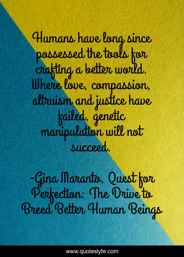 Humans have long since possessed the tools for crafting a better world. Where love, compassion, altruism and justice have failed, genetic manipulation will not succeed.