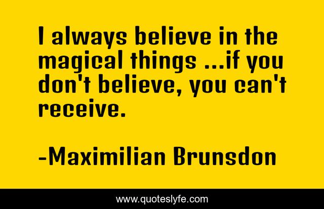 I always believe in the magical things ...if you don't believe, you can't receive.