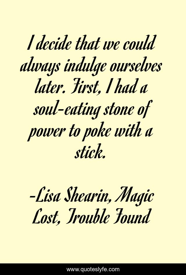 I decide that we could always indulge ourselves later. First, I had a soul-eating stone of power to poke with a stick.