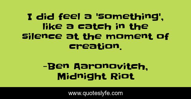 I did feel a 'something', like a catch in the silence at the moment of creation.