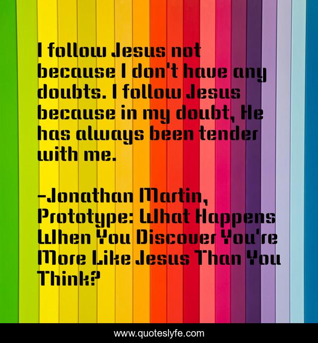 I follow Jesus not because I don't have any doubts. I follow Jesus because in my doubt, He has always been tender with me.