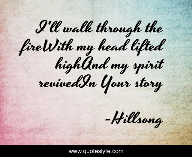 I'll walk through the fireWith my head lifted highAnd my spirit revivedIn Your story