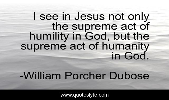I see in Jesus not only the supreme act of humility in God, but the supreme act of humanity in God.