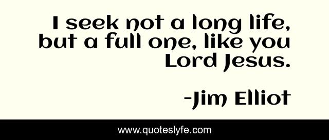 I seek not a long life, but a full one, like you Lord Jesus.