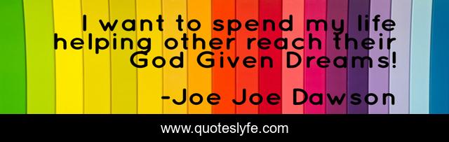 I want to spend my life helping other reach their God Given Dreams!