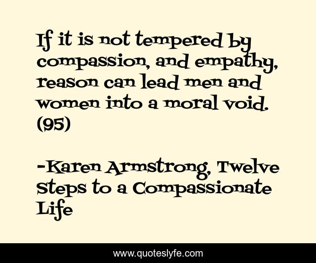 If it is not tempered by compassion, and empathy, reason can lead men and women into a moral void. (95)