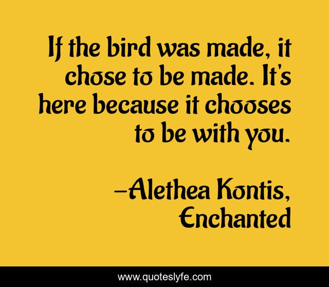 If the bird was made, it chose to be made. It's here because it chooses to be with you.